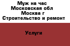 Муж на час - Московская обл., Москва г. Строительство и ремонт » Услуги   . Московская обл.